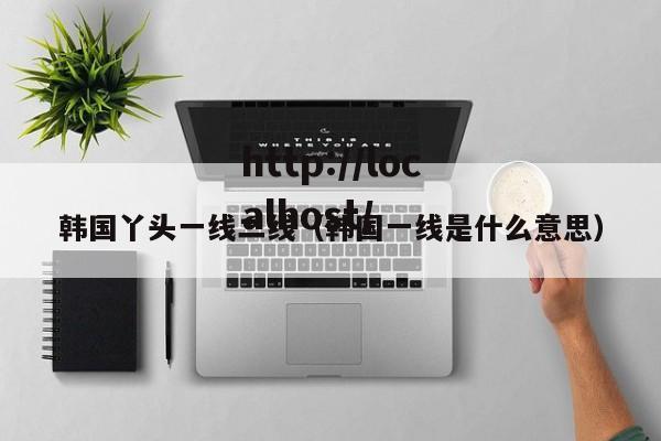 韩国丫头一线二线（韩国一线是什么意思）